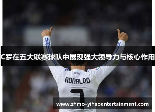 C罗在五大联赛球队中展现强大领导力与核心作用 C罗在五大联赛球队中展现强大领导力与核心作用