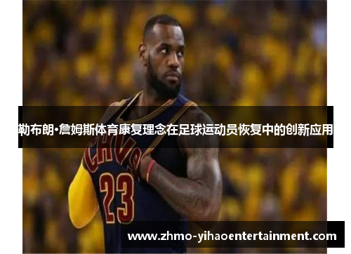 勒布朗·詹姆斯体育康复理念在足球运动员恢复中的创新应用 勒布朗·詹姆斯体育康复理念在足球运动员恢复中的创新应用