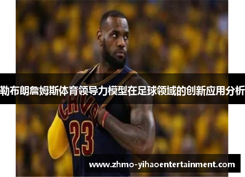 勒布朗詹姆斯体育领导力模型在足球领域的创新应用分析 勒布朗詹姆斯体育领导力模型在足球领域的创新应用分析