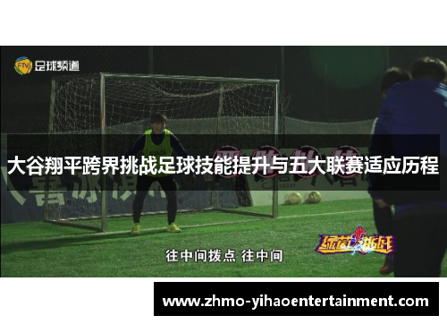 大谷翔平跨界挑战足球技能提升与五大联赛适应历程 大谷翔平跨界挑战足球技能提升与五大联赛适应历程