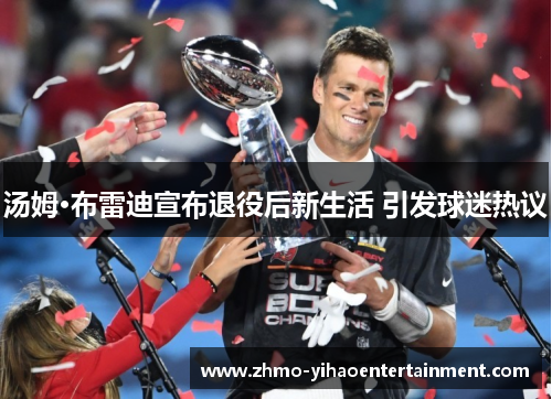 汤姆·布雷迪宣布退役后新生活 引发球迷热议 汤姆·布雷迪宣布退役后新生活 引发球迷热议