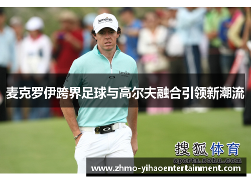 麦克罗伊跨界足球与高尔夫融合引领新潮流 麦克罗伊跨界足球与高尔夫融合引领新潮流
