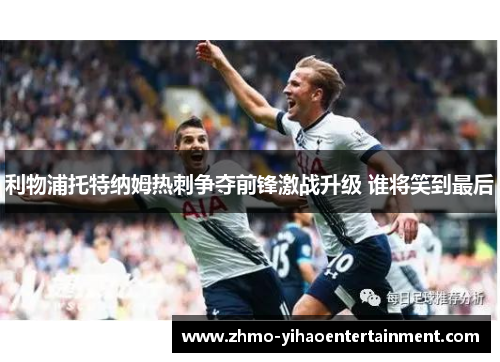 利物浦托特纳姆热刺争夺前锋激战升级 谁将笑到最后 利物浦托特纳姆热刺争夺前锋激战升级 谁将笑到最后