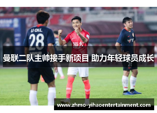 曼联二队主帅接手新项目 助力年轻球员成长 曼联二队主帅接手新项目 助力年轻球员成长