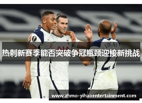 热刺新赛季能否突破争冠瓶颈迎接新挑战 热刺新赛季能否突破争冠瓶颈迎接新挑战