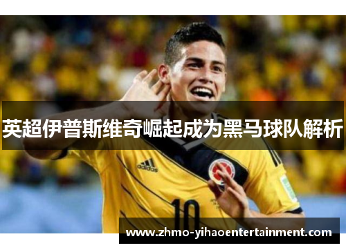 英超伊普斯维奇崛起成为黑马球队解析 英超伊普斯维奇崛起成为黑马球队解析